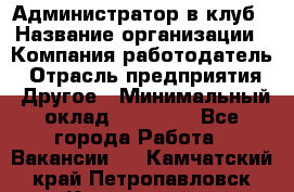 Администратор в клуб › Название организации ­ Компания-работодатель › Отрасль предприятия ­ Другое › Минимальный оклад ­ 23 000 - Все города Работа » Вакансии   . Камчатский край,Петропавловск-Камчатский г.